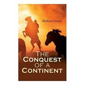 The Conquest of a Continent; or, The Expansion of Races in America, Paperback - Madison Grant imagine