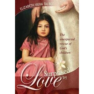 Surprised by Love: The Unexpected Rescue of God's Children, Paperback - Elizabeth Viera Talbot imagine