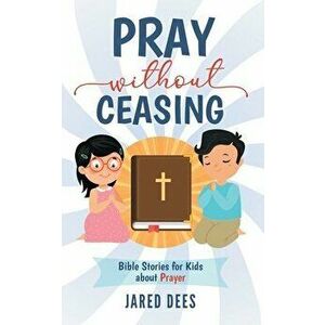 Pray without Ceasing: Bible Stories for Kids about Prayer, Paperback - Jared Dees imagine