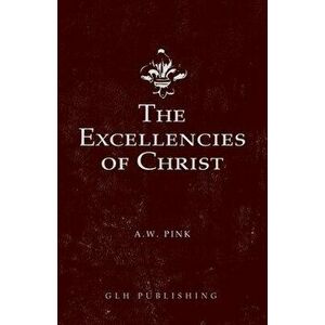 The Excellencies of Christ, Paperback - Arthur W. Pink imagine