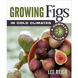 Growing Figs in Cold Climates: A Complete Guide, Paperback - Lee Reich imagine