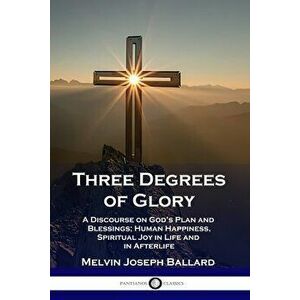 Three Degrees of Glory: A Discourse on God's Plan and Blessings; Human Happiness and Spiritual Joy in Life and in Afterlife - Melvin Joseph Ballard imagine