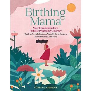 Birthing Mama: Your Companion for a Holistic Pregnancy Journey with Week-By-Week Reflections, Yoga, Wellness Recipes, Journal Prompts - Corinne Andrew imagine