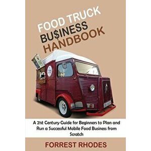 Food Truck Business Handbook: A 21st Century Guide for Beginners to Plan and Run a Successful Mobile Food Business from Scratch - Forrest Rhodes imagine