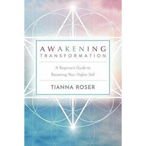 Awakening Transformation: A Beginner's Guide to Becoming Your Higher Self, Paperback - Tianna Roser imagine