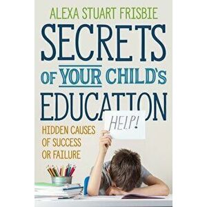 Secrets of Your Child's Education: Hidden Causes of Success or Failure, Paperback - Alexa Frisbie imagine