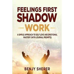 Feelings First Shadow Work: A Simple Approach to Self Love and Emotional Mastery (with Journal Prompts), Paperback - Benjy Sherer imagine