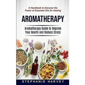 Aromatherapy: Aromatherapy Guide to Improve Your Health and Reduce Stress (A Handbook to Discover the Power of Essential Oils for He - Stephanie Harve imagine
