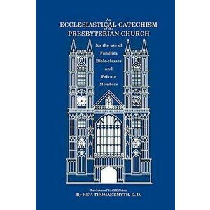 An Ecclesiastical Catechism of the Presbyterian Church: For the Use of Families, Bible-Classes and Private Members - Thomas Smyth imagine
