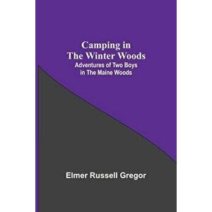 Camping In The Winter Woods: Adventures Of Two Boys In The Maine Woods, Paperback - Elmer Russell Gregor imagine