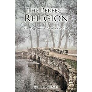 The Perfect Religion: The Bridge between Tradition and Truth, Paperback - Phillip Cimei imagine