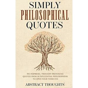 Simply Philosophical Quotes: 915 Inspiring, Thought-Provoking Quotes from 10 Influential Philosophers to Open Your Third Eye - Abstract Thoughts imagine