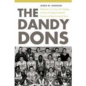 The Dandy Dons: Bill Russell, K. C. Jones, Phil Woolpert, and One of College Basketball's Greatest and Most Innovative Teams - James W. Johnson imagine