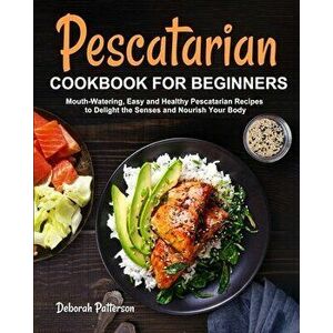 Pescatarian Cookbook for Beginners, Paperback - Deborah Patterson imagine