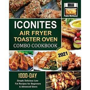 Iconites Airfryer Toaster Oven Combo Cookbook 2021: 1000-Day Simple Delicious Low Fat Recipes for Beginners & Advanced Users - Pablo McHaney imagine