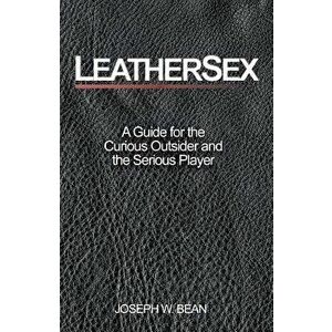 Leathersex: A Guide for the Curious Outsider and the Serious Player, Paperback - Joseph W. Bean imagine