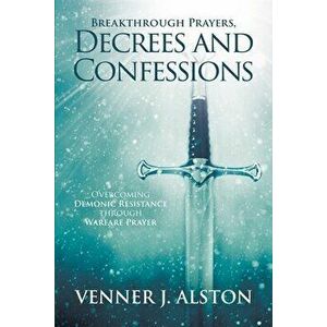 Breakthrough Prayers Decrees and Confessions: Overcoming Demonic Resistance Through Warfare Prayer, Paperback - Venner J. Alston imagine