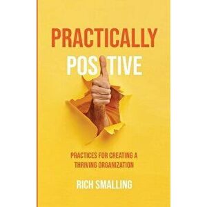 Pratically Positive: Practices for Creating a Thriving Organization, Paperback - Rich Smalling imagine