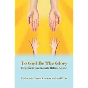 To God Be the Glory: Healing from Satanic Ritual Abuse, Paperback - August Conners imagine