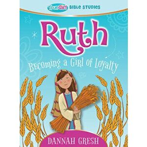 Ruth: Becoming a Girl of Loyalty -- True Girl Bible Studies, Paperback - Dannah Gresh imagine