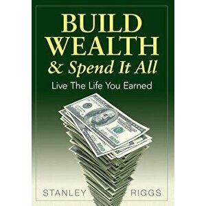 Build Wealth & Spend It All: Live the Life You Earned, Hardcover - Stanley Arthur Riggs imagine