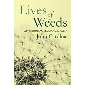 Lives of Weeds: Opportunism, Resistance, Folly, Paperback - John Cardina imagine