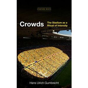 Crowds: The Stadium as a Ritual of Intensity, Paperback - Hans Ulrich Gumbrecht imagine