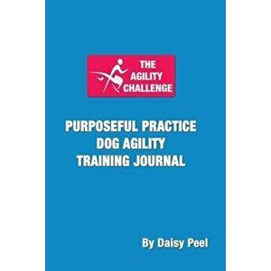 The Agility Challenge Purposeful Practice Dog Agility Training Journal: Use the principles of purposeful practice to improve your dog agility training imagine