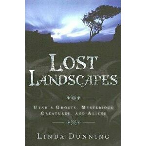 Lost Landscapes: Utah's Ghosts, Mysterious Creatures, and Aliens, Paperback - Linda Dunning imagine