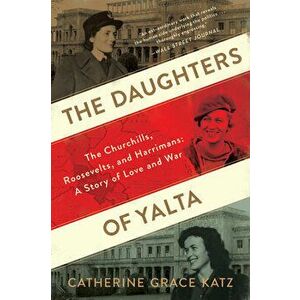 The Daughters of Yalta: The Churchills, Roosevelts, and Harrimans: A Story of Love and War, Paperback - Catherine Grace Katz imagine