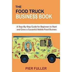 The Food Truck Business Book: A Step-By-Step Guide for Beginners to Start and Grow a Successful Mobile Food Business - Pier Fuller imagine