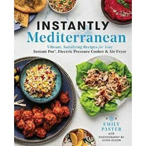 Instantly Mediterranean: Vibrant, Satisfying Recipes for Your Instant Pot(r), Electric Pressure Cooker, and Air Fryer - Emily Paster imagine