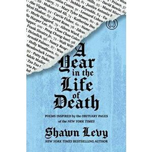 A Year in the Life of Death: Poems Inspired by the Obituary Pages of the New York Times, Paperback - Shawn Levy imagine