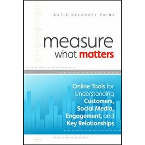 Measure What Matters: Online Tools for Understanding Customers, Social Media, Engagement, and Key Relationships - Katie Delahaye Paine imagine