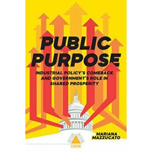 Public Purpose: Industrial Policy's Comeback and Government's Role in Shared Prosperity, Paperback - Mariana Mazzucato imagine