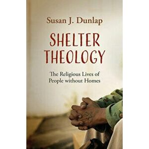 Shelter Theology: The Religious Lives of People without Homes, Hardcover - Susan J. Dunlap imagine