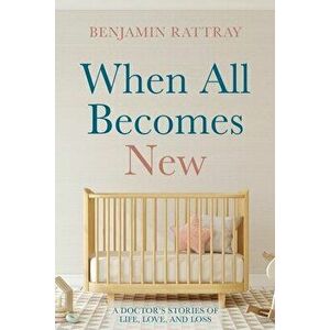 When All Becomes New: A Doctor's Stories of Life, Love, and Loss, Paperback - Benjamin Rattray imagine