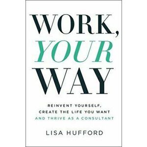 Work, Your Way: Reinvent Yourself, Create the Life You Want and Thrive as a Consultant, Paperback - Lisa Hufford imagine