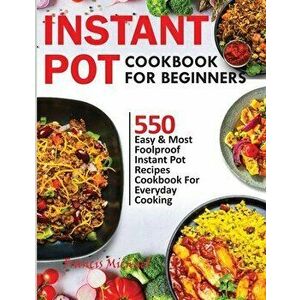Instant Pot Cookbook for Beginners: 550 Easy & Most Foolproof Instant Pot Recipes Cookbook for Everyday Cooking - Francis Michael imagine