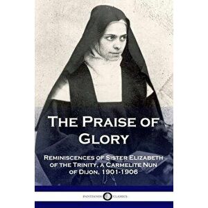 The Praise of Glory: Reminiscences of Sister Elizabeth of the Trinity, a Carmelite Nun of Dijon, 1901-1906, Paperback - Elizabeth Of the Trinity imagine