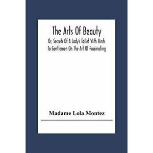 The Arts Of Beauty; Or, Secrets Of A Lady's Toilet With Hints To Gentlemen On The Art Of Fascinating, Paperback - Madame Lola Montez imagine