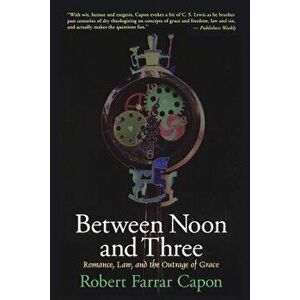 Between Noon and Three: Romance, Law, and the Outrage of Grace, Paperback - Robert Farrar Capon imagine