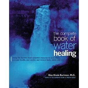 The Complete Book of Water Healing: Using the Earth's Most Essential Resource to Cure Illness, Promote Health, and Soothe and Restore Body, Mind, and imagine