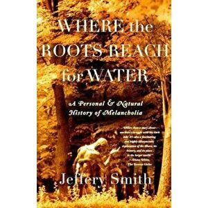 Where the Roots Reach for Water: A Personal and Natural History of Melancholia, Paperback - Jeffery Smith imagine