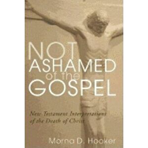 Not Ashamed of the Gospel: New Testament Interpretations of the Death of Christ, Paperback - Morna D. Hooker imagine