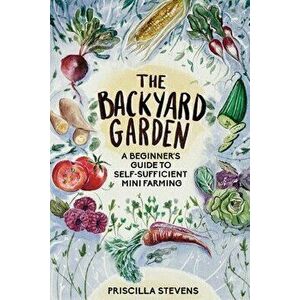 The Backyard Garden: A Beginner's Guide to Self-Sufficient Mini Farming, Paperback - Priscilla Stevens imagine