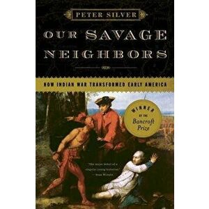 Our Savage Neighbors: How Indian War Transformed Early America, Paperback - Peter Silver imagine