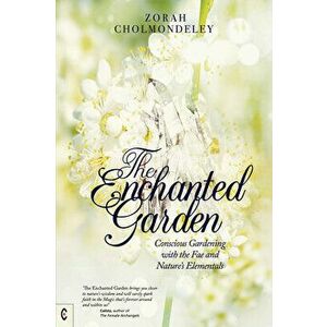 The Enchanted Garden: Conscious Gardening with the Fae and Nature's Elementals, Paperback - Zorah Cholmondeley imagine