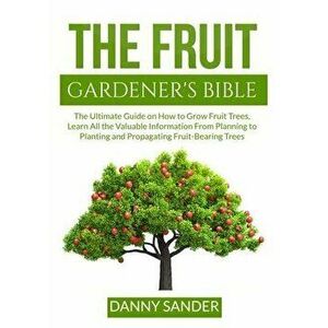 The Fruit Gardener's Bible: The Ultimate Guide on How to Grow Fruit Trees, Learn All the Valuable Information From Planning to Planting and Propag - D imagine