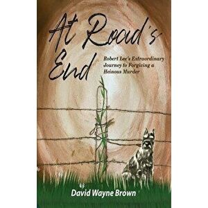 At Road's End: Robert Lee's Extraordinary Journey to Forgiving a Heinous Murder, Paperback - David Wayne Brown imagine